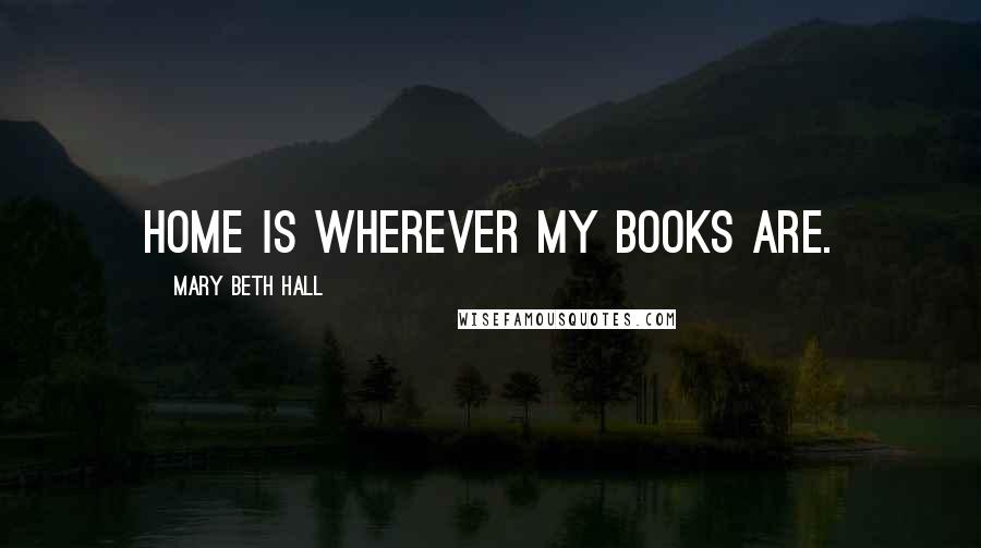 Mary Beth Hall Quotes: Home is wherever my books are.