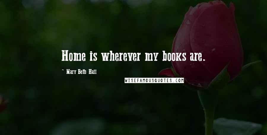 Mary Beth Hall Quotes: Home is wherever my books are.