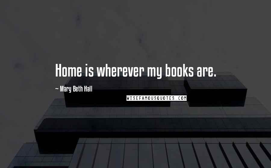 Mary Beth Hall Quotes: Home is wherever my books are.