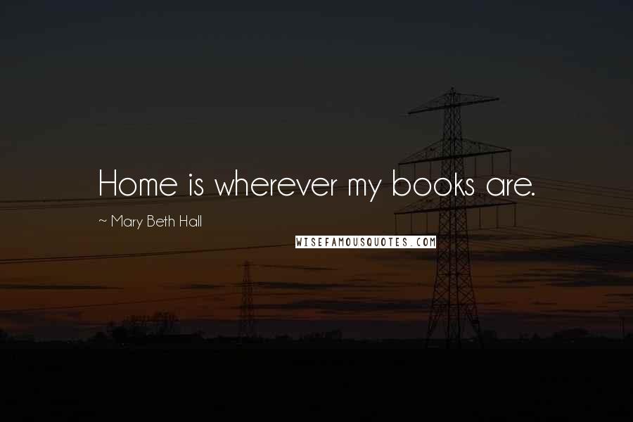 Mary Beth Hall Quotes: Home is wherever my books are.