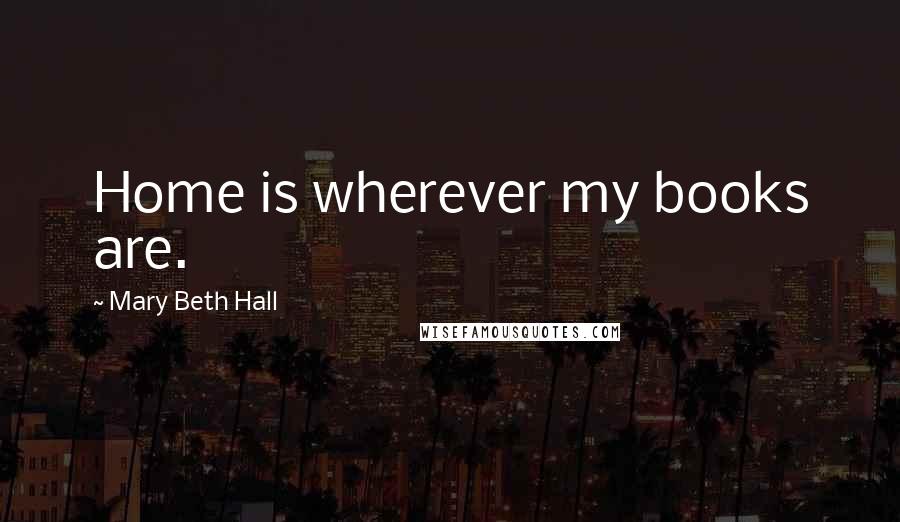 Mary Beth Hall Quotes: Home is wherever my books are.