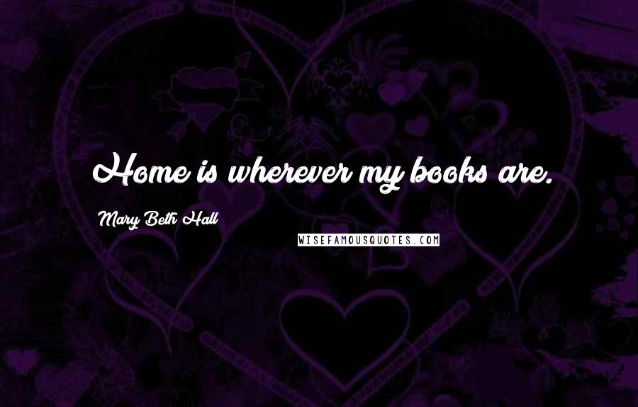 Mary Beth Hall Quotes: Home is wherever my books are.