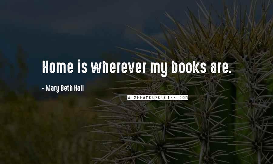 Mary Beth Hall Quotes: Home is wherever my books are.