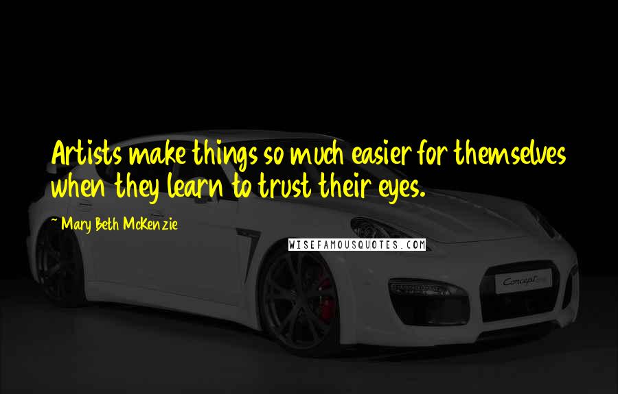 Mary Beth McKenzie Quotes: Artists make things so much easier for themselves when they learn to trust their eyes.
