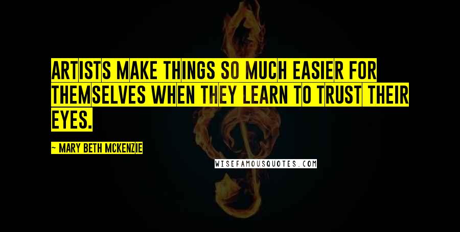 Mary Beth McKenzie Quotes: Artists make things so much easier for themselves when they learn to trust their eyes.