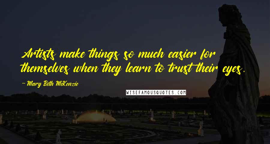 Mary Beth McKenzie Quotes: Artists make things so much easier for themselves when they learn to trust their eyes.