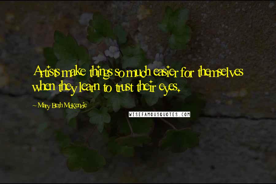 Mary Beth McKenzie Quotes: Artists make things so much easier for themselves when they learn to trust their eyes.