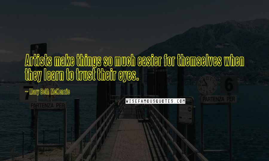 Mary Beth McKenzie Quotes: Artists make things so much easier for themselves when they learn to trust their eyes.