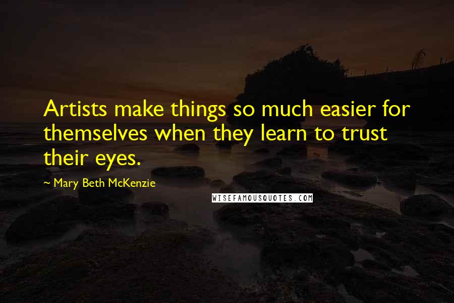 Mary Beth McKenzie Quotes: Artists make things so much easier for themselves when they learn to trust their eyes.