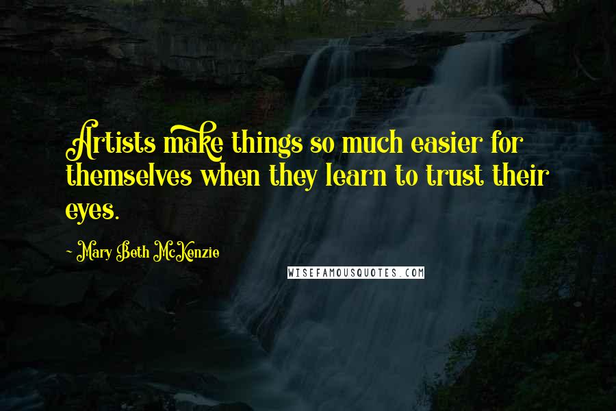 Mary Beth McKenzie Quotes: Artists make things so much easier for themselves when they learn to trust their eyes.