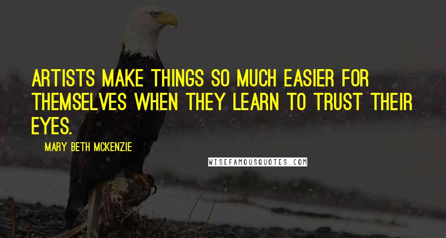 Mary Beth McKenzie Quotes: Artists make things so much easier for themselves when they learn to trust their eyes.