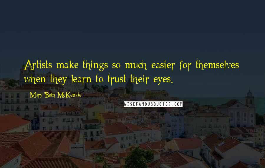 Mary Beth McKenzie Quotes: Artists make things so much easier for themselves when they learn to trust their eyes.