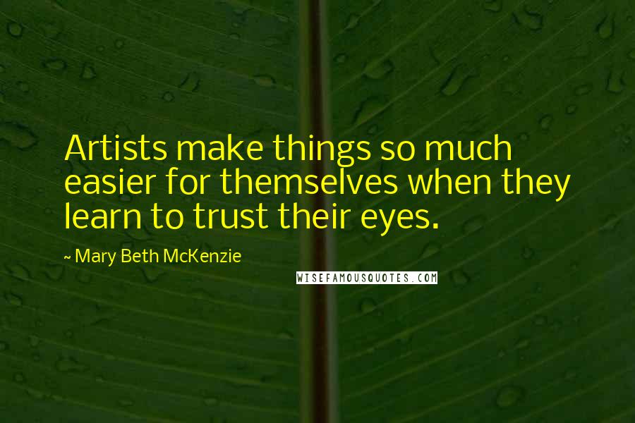 Mary Beth McKenzie Quotes: Artists make things so much easier for themselves when they learn to trust their eyes.