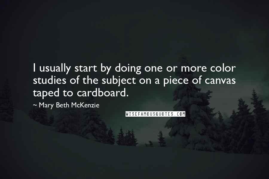 Mary Beth McKenzie Quotes: I usually start by doing one or more color studies of the subject on a piece of canvas taped to cardboard.