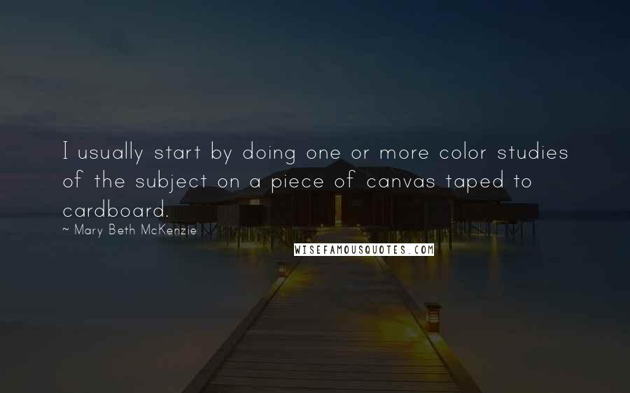 Mary Beth McKenzie Quotes: I usually start by doing one or more color studies of the subject on a piece of canvas taped to cardboard.