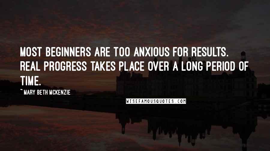 Mary Beth McKenzie Quotes: Most beginners are too anxious for results. Real progress takes place over a long period of time.
