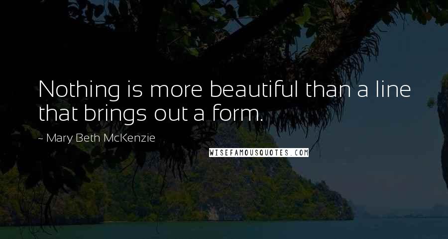 Mary Beth McKenzie Quotes: Nothing is more beautiful than a line that brings out a form.