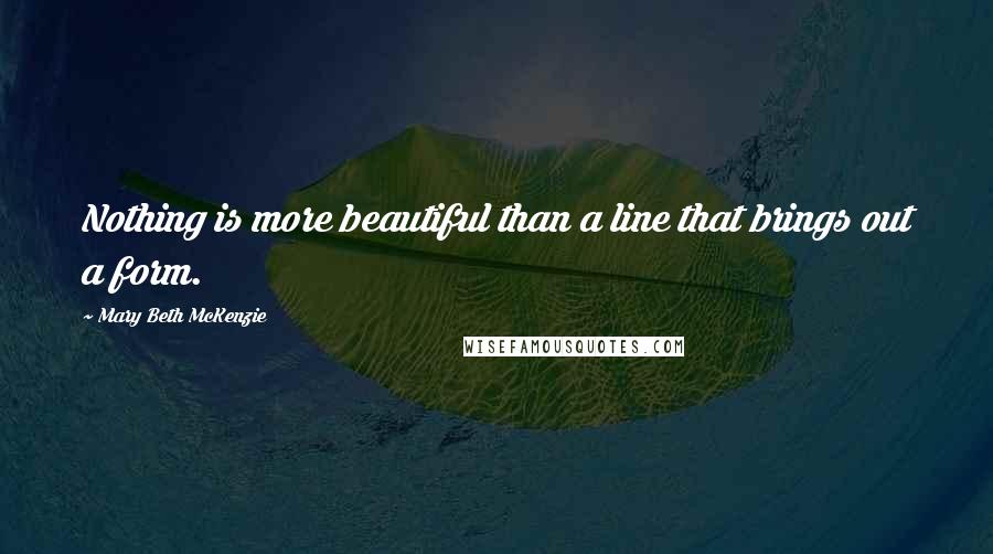 Mary Beth McKenzie Quotes: Nothing is more beautiful than a line that brings out a form.
