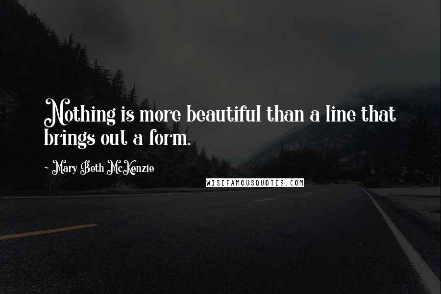 Mary Beth McKenzie Quotes: Nothing is more beautiful than a line that brings out a form.