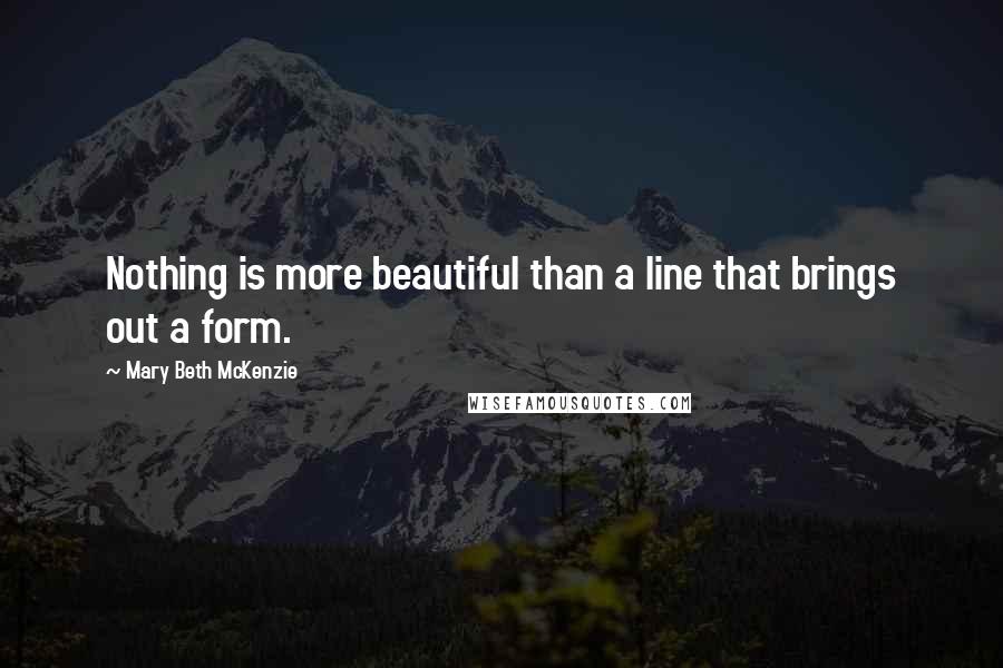 Mary Beth McKenzie Quotes: Nothing is more beautiful than a line that brings out a form.