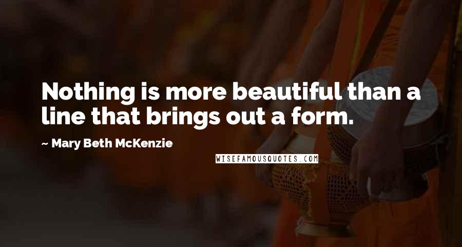 Mary Beth McKenzie Quotes: Nothing is more beautiful than a line that brings out a form.