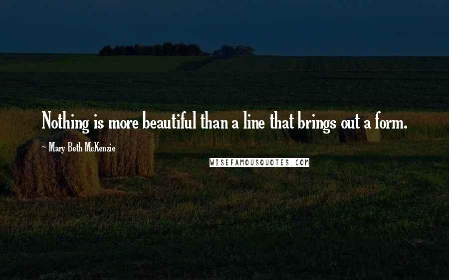 Mary Beth McKenzie Quotes: Nothing is more beautiful than a line that brings out a form.