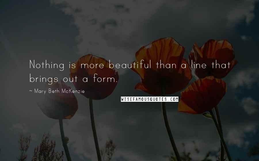 Mary Beth McKenzie Quotes: Nothing is more beautiful than a line that brings out a form.