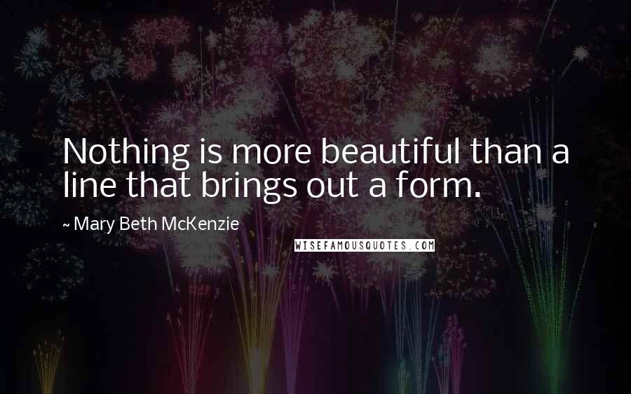 Mary Beth McKenzie Quotes: Nothing is more beautiful than a line that brings out a form.