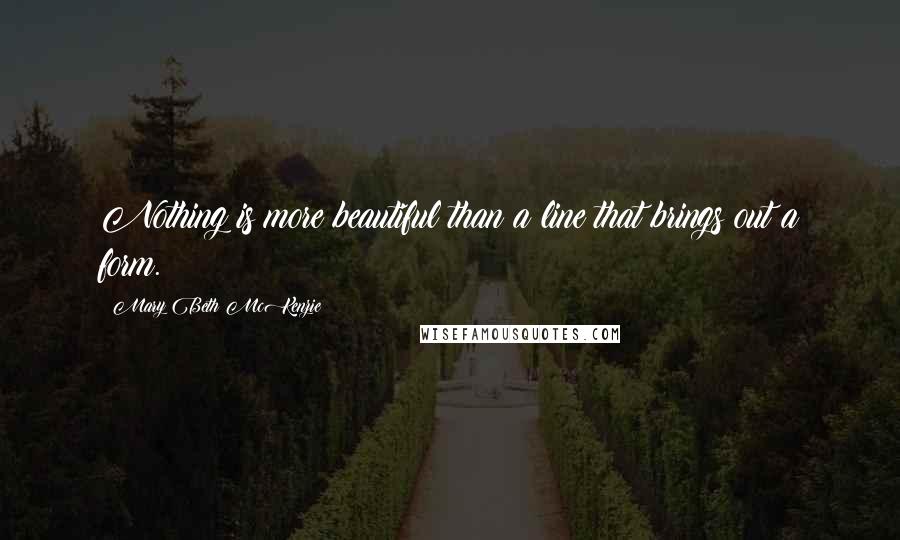 Mary Beth McKenzie Quotes: Nothing is more beautiful than a line that brings out a form.