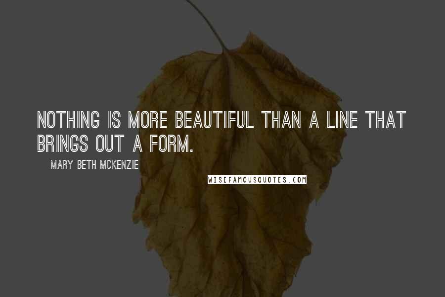 Mary Beth McKenzie Quotes: Nothing is more beautiful than a line that brings out a form.