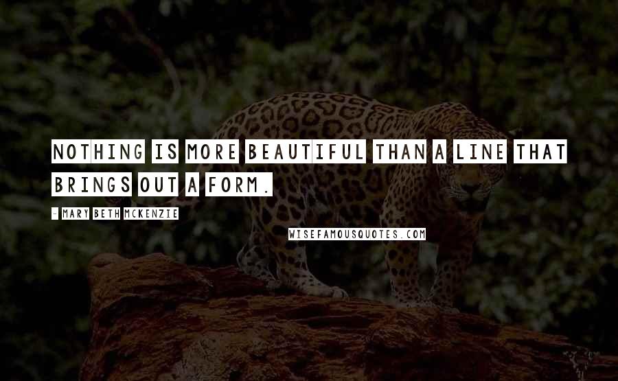 Mary Beth McKenzie Quotes: Nothing is more beautiful than a line that brings out a form.