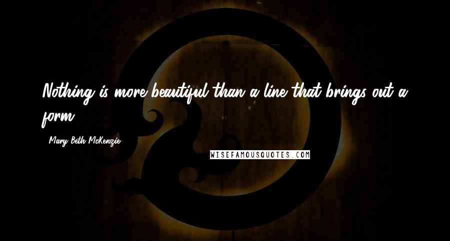 Mary Beth McKenzie Quotes: Nothing is more beautiful than a line that brings out a form.