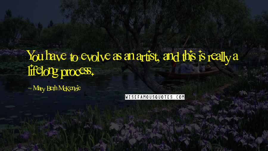 Mary Beth McKenzie Quotes: You have to evolve as an artist, and this is really a lifelong process.