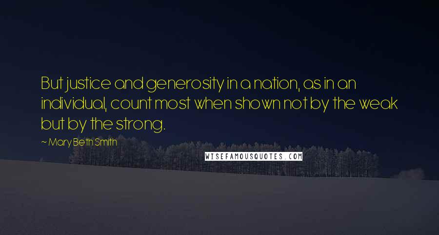 Mary Beth Smith Quotes: But justice and generosity in a nation, as in an individual, count most when shown not by the weak but by the strong.