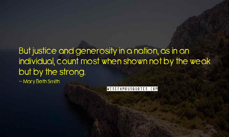 Mary Beth Smith Quotes: But justice and generosity in a nation, as in an individual, count most when shown not by the weak but by the strong.