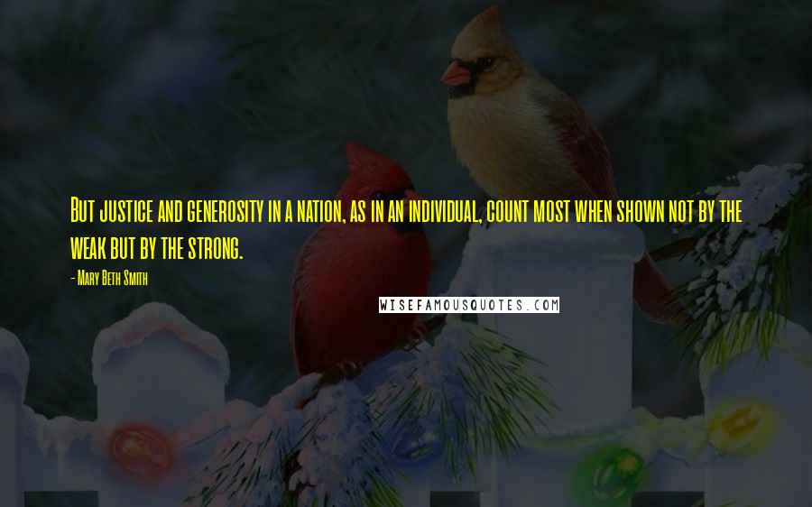 Mary Beth Smith Quotes: But justice and generosity in a nation, as in an individual, count most when shown not by the weak but by the strong.