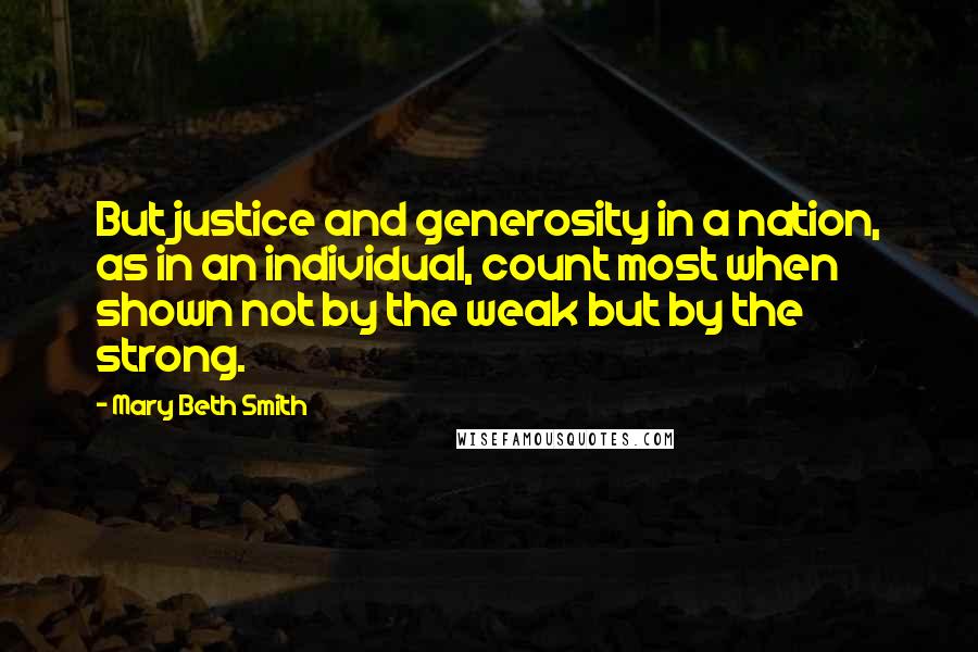 Mary Beth Smith Quotes: But justice and generosity in a nation, as in an individual, count most when shown not by the weak but by the strong.