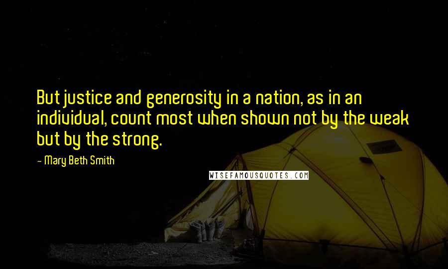 Mary Beth Smith Quotes: But justice and generosity in a nation, as in an individual, count most when shown not by the weak but by the strong.