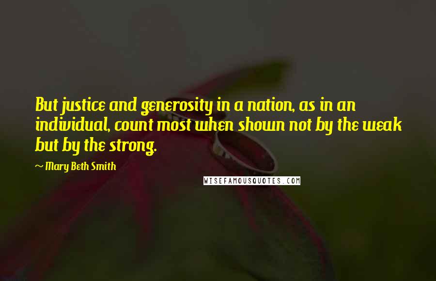 Mary Beth Smith Quotes: But justice and generosity in a nation, as in an individual, count most when shown not by the weak but by the strong.