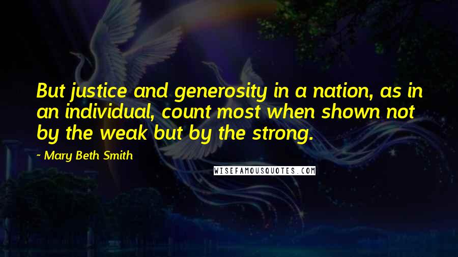 Mary Beth Smith Quotes: But justice and generosity in a nation, as in an individual, count most when shown not by the weak but by the strong.