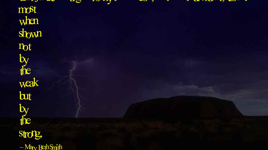 Mary Beth Smith Quotes: But justice and generosity in a nation, as in an individual, count most when shown not by the weak but by the strong.