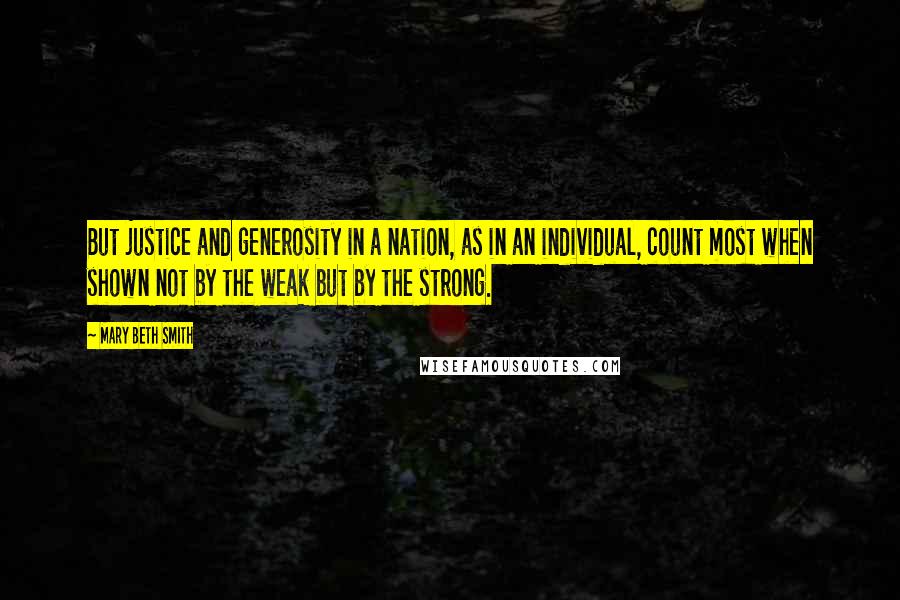 Mary Beth Smith Quotes: But justice and generosity in a nation, as in an individual, count most when shown not by the weak but by the strong.