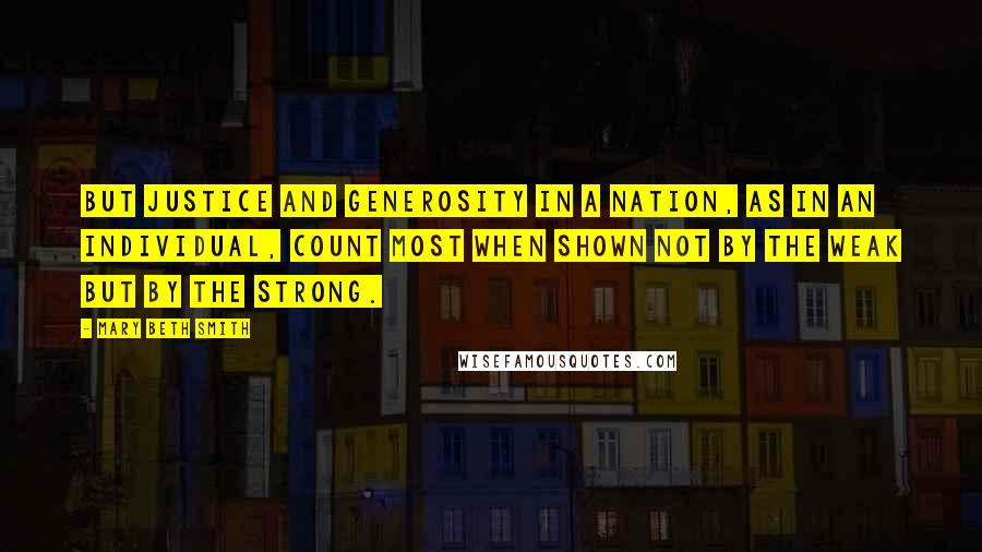 Mary Beth Smith Quotes: But justice and generosity in a nation, as in an individual, count most when shown not by the weak but by the strong.