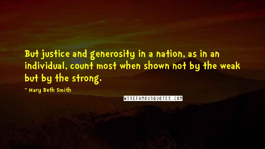 Mary Beth Smith Quotes: But justice and generosity in a nation, as in an individual, count most when shown not by the weak but by the strong.