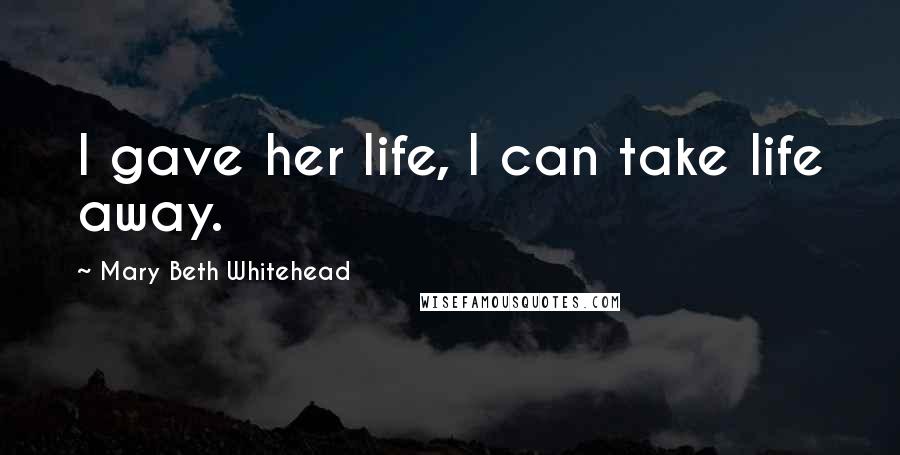 Mary Beth Whitehead Quotes: I gave her life, I can take life away.