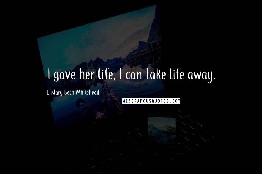 Mary Beth Whitehead Quotes: I gave her life, I can take life away.