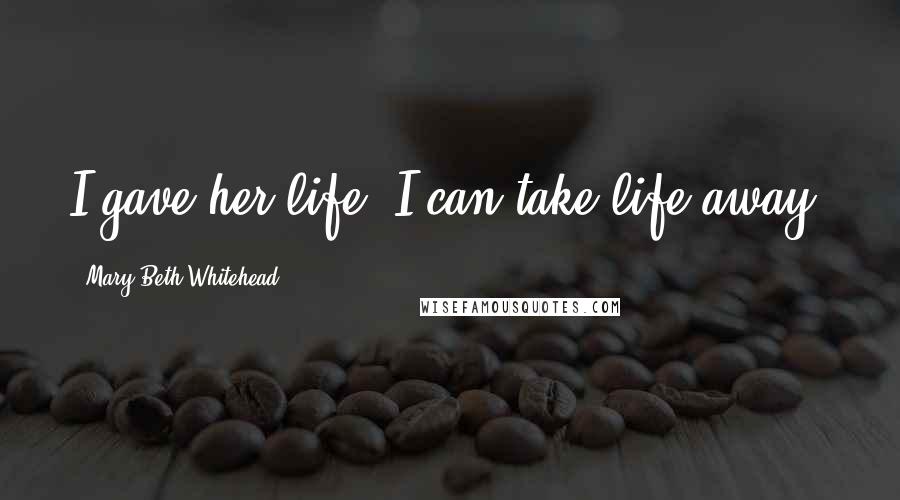 Mary Beth Whitehead Quotes: I gave her life, I can take life away.