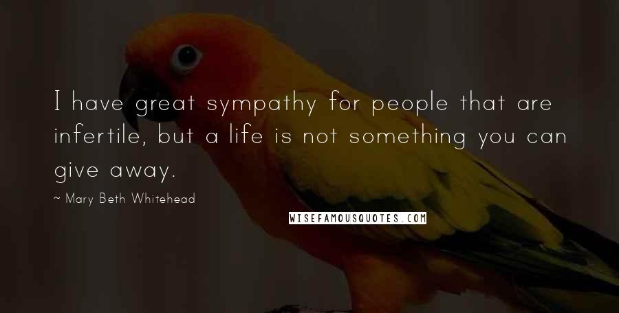 Mary Beth Whitehead Quotes: I have great sympathy for people that are infertile, but a life is not something you can give away.