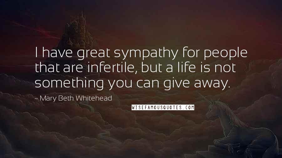 Mary Beth Whitehead Quotes: I have great sympathy for people that are infertile, but a life is not something you can give away.