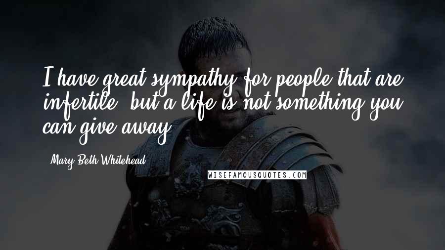 Mary Beth Whitehead Quotes: I have great sympathy for people that are infertile, but a life is not something you can give away.